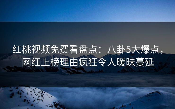 红桃视频免费看盘点:八卦5大爆点,网红上榜理由疯狂令人暧昧蔓延