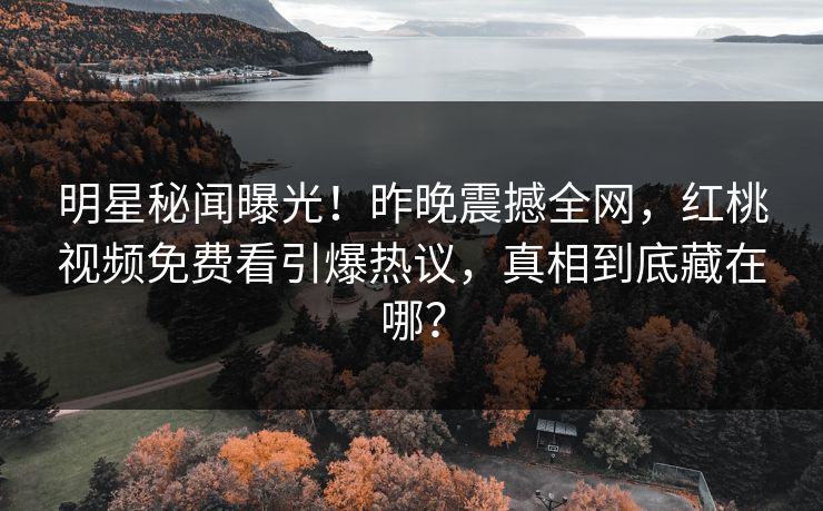 明星秘闻曝光！昨晚震撼全网，红桃视频免费看引爆热议，真相到底藏在哪？