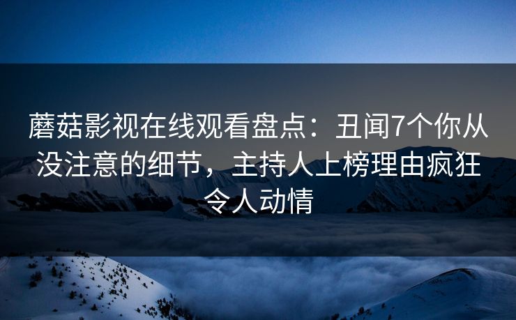 蘑菇影视在线观看盘点：丑闻7个你从没注意的细节，主持人上榜理由疯狂令人动情