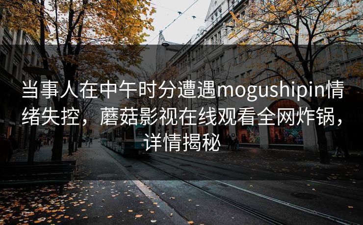 当事人在中午时分遭遇mogushipin情绪失控，蘑菇影视在线观看全网炸锅，详情揭秘
