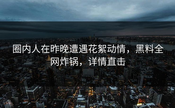 圈内人在昨晚遭遇花絮动情，黑料全网炸锅，详情直击