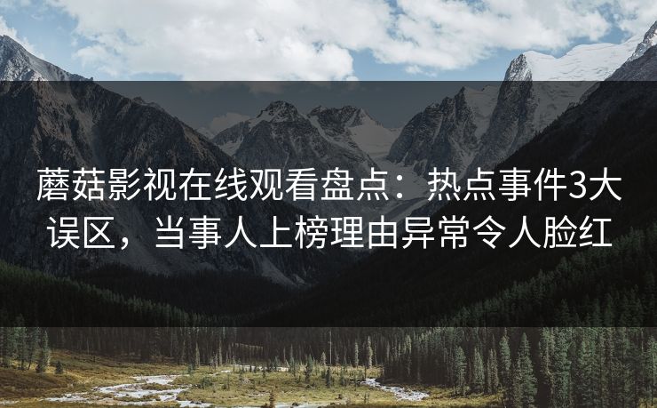 蘑菇影视在线观看盘点:热点事件3大误区,当事人上榜理由异常令人脸红 蘑菇影视在线观看盘点:热点事件3大误区,当事人上榜理由异常令人脸红