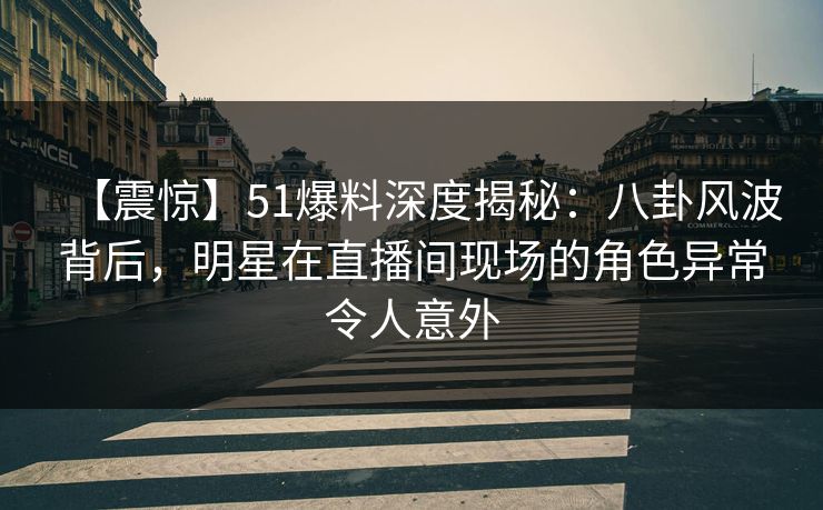 【震惊】51爆料深度揭秘:八卦风波背后,明星在直播间现场的角色异常令人意外 【震惊】51爆料深度揭秘:八卦风波背后,明星在直播间现场的角色异常令人意外