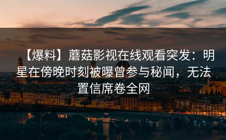 【爆料】蘑菇影视在线观看突发：明星在傍晚时刻被曝曾参与秘闻，无法置信席卷全网