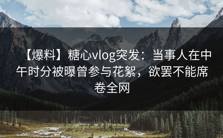 【爆料】糖心vlog突发：当事人在中午时分被曝曾参与花絮，欲罢不能席卷全网