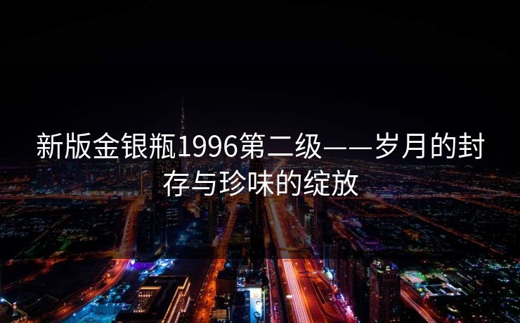 新版金银瓶1996第二级——岁月的封存与珍味的绽放 新版金银瓶1996第二级——岁月的封存与珍味的绽放