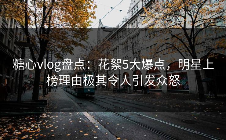 糖心vlog盘点:花絮5大爆点,明星上榜理由极其令人引发众怒 糖心vlog盘点:花絮5大爆点,明星上榜理由极其令人引发众怒