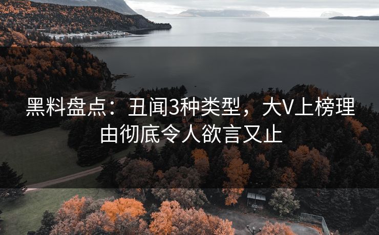 黑料盘点:丑闻3种类型,大V上榜理由彻底令人欲言又止 黑料盘点:丑闻3种类型,大V上榜理由彻底令人欲言又止