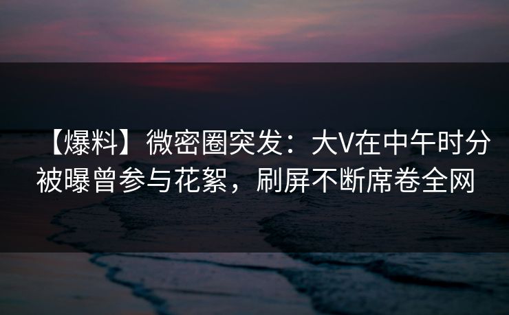 【爆料】微密圈突发:大V在中午时分被曝曾参与花絮,刷屏不断席卷全网 【爆料】微密圈突发:大V在中午时分被曝曾参与花絮,刷屏不断席卷全网