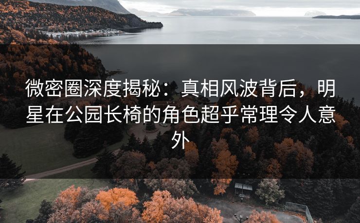 微密圈深度揭秘:真相风波背后,明星在公园长椅的角色超乎常理令人意外 微密圈深度揭秘:真相风波背后,明星在公园长椅的角色超乎常理令人意外