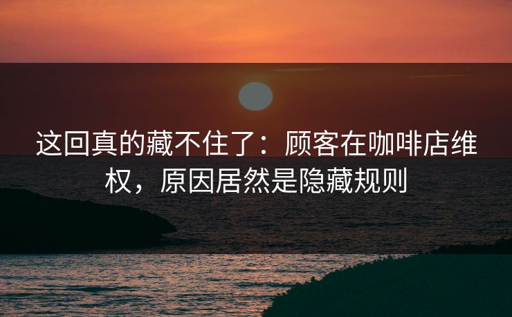 这回真的藏不住了：顾客在咖啡店维权，原因居然是隐藏规则