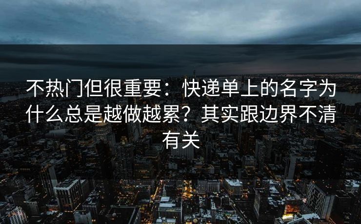 不热门但很重要：快递单上的名字为什么总是越做越累？其实跟边界不清有关