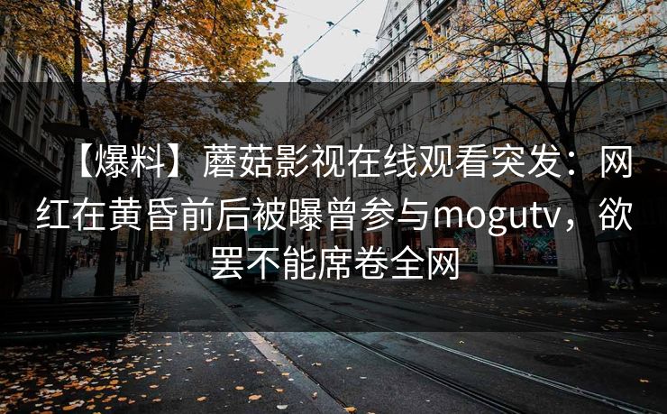 【爆料】蘑菇影视在线观看突发：网红在黄昏前后被曝曾参与mogutv，欲罢不能席卷全网
