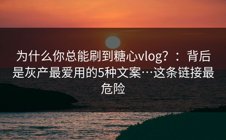 为什么你总能刷到糖心vlog？：背后是灰产最爱用的5种文案…这条链接最危险