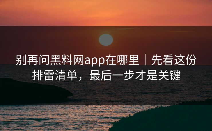 别再问黑料网app在哪里｜先看这份排雷清单，最后一步才是关键