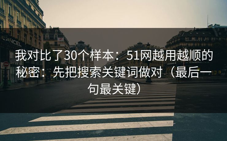 我对比了30个样本:51网越用越顺的秘密:先把搜索关键词做对(最后一句最关键) 我对比了30个样本:51网越用越顺的秘密:先把搜索关键词做对(最后一句最关键)