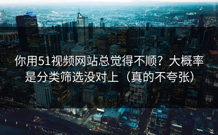 你用51视频网站总觉得不顺?大概率是分类筛选没对上(真的不夸张) 你用51视频网站总觉得不顺?大概率是分类筛选没对上(真的不夸张)