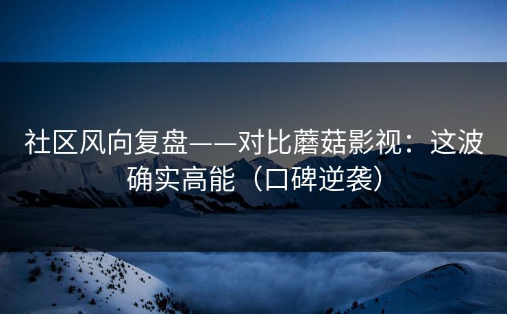 社区风向复盘——对比蘑菇影视:这波确实高能(口碑逆袭) 社区风向复盘——对比蘑菇影视:这波确实高能(口碑逆袭)