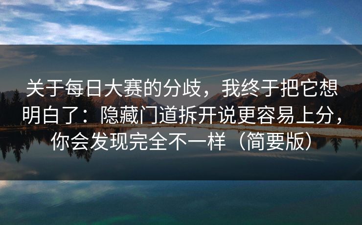关于每日大赛的分歧，我终于把它想明白了：隐藏门道拆开说更容易上分，你会发现完全不一样（简要版）