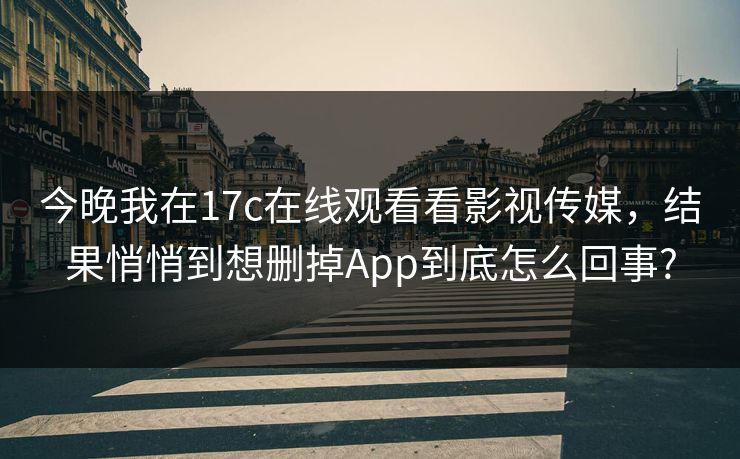 今晚我在17c在线观看看影视传媒，结果悄悄到想删掉App到底怎么回事?