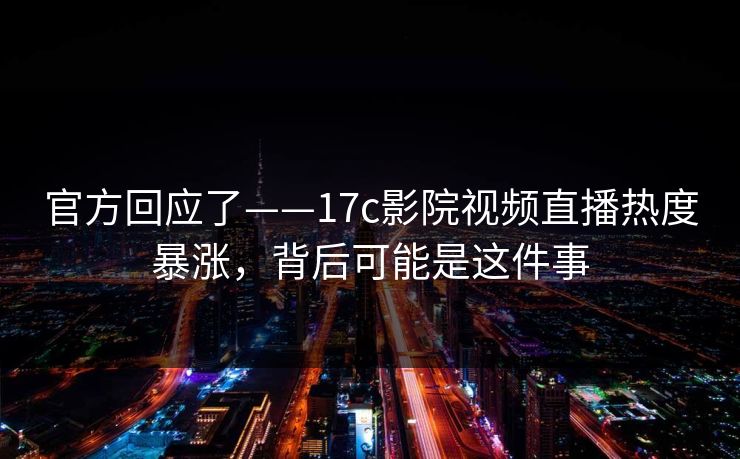 官方回应了——17c影院视频直播热度暴涨，背后可能是这件事