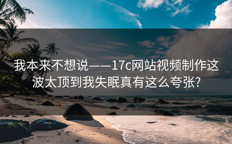 我本来不想说——17c网站视频制作这波太顶到我失眠真有这么夸张?