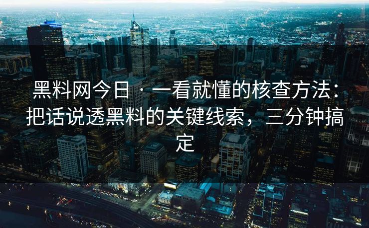 黑料网今日 · 一看就懂的核查方法：把话说透黑料的关键线索，三分钟搞定
