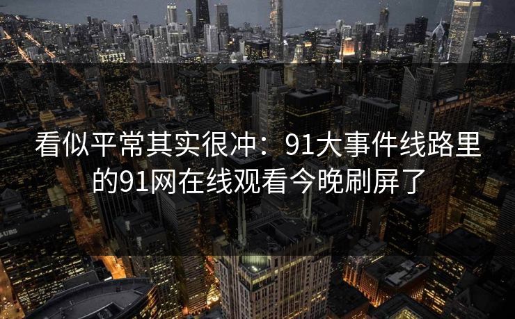 看似平常其实很冲：91大事件线路里的91网在线观看今晚刷屏了