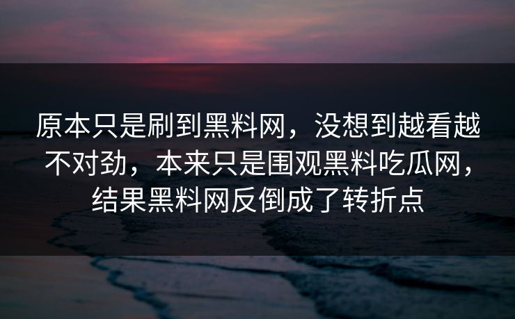 原本只是刷到黑料网，没想到越看越不对劲，本来只是围观黑料吃瓜网，结果黑料网反倒成了转折点